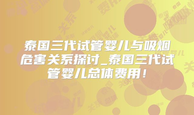 泰国三代试管婴儿与吸烟危害关系探讨_泰国三代试管婴儿总体费用!