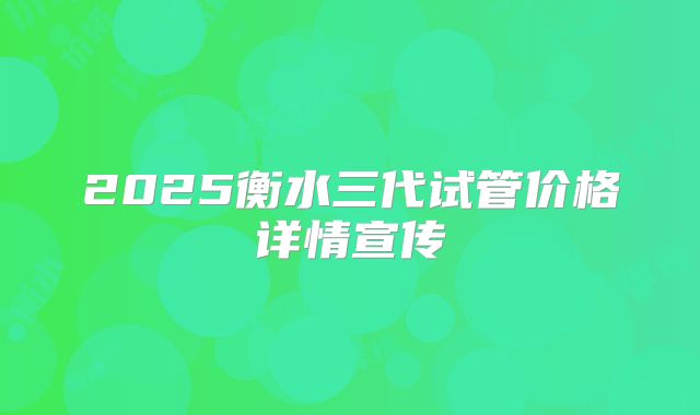 2025衡水三代试管价格详情宣传