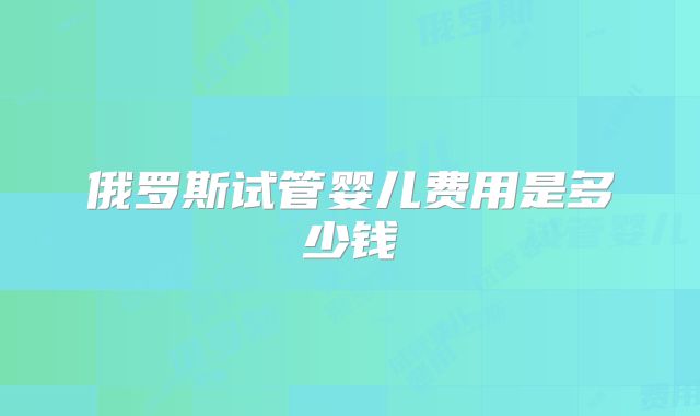 俄罗斯试管婴儿费用是多少钱