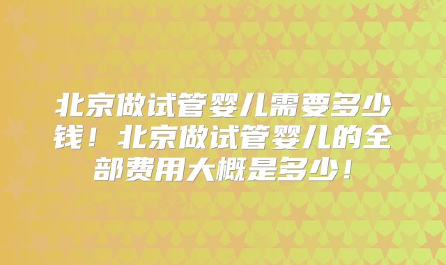 北京做试管婴儿需要多少钱！北京做试管婴儿的全部费用大概是多少！