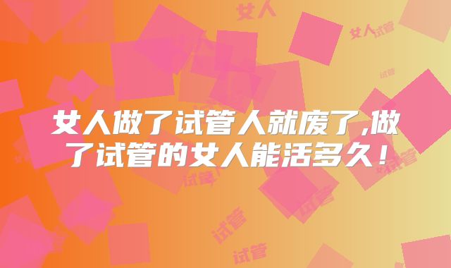 女人做了试管人就废了,做了试管的女人能活多久!