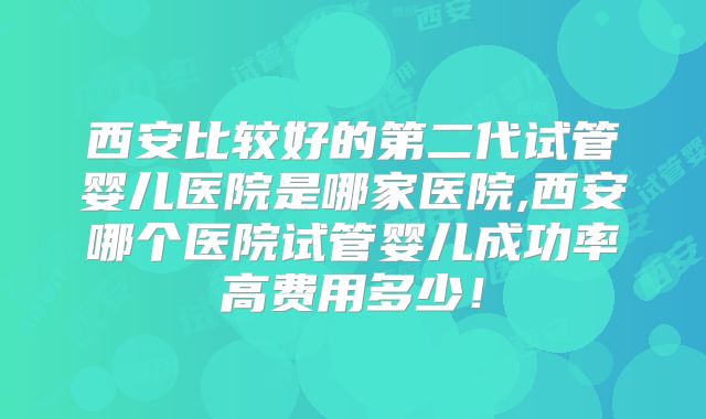 西安比较好的第二代试管婴儿医院是哪家医院,西安哪个医院试管婴儿成功率高费用多少!
