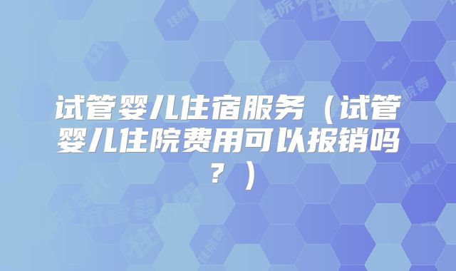 试管婴儿住宿服务(试管婴儿住院费用可以报销吗?)