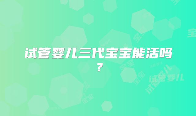 试管婴儿三代宝宝能活吗?