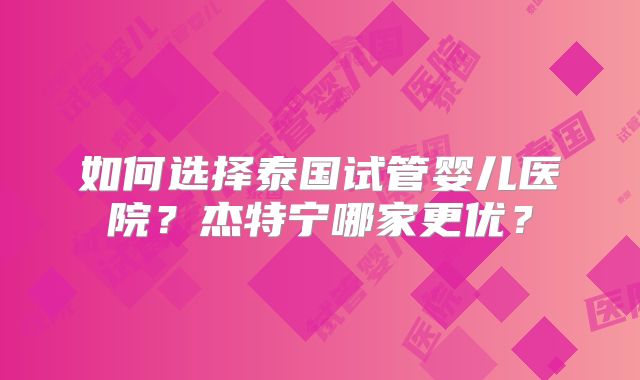 如何选择泰国试管婴儿医院?杰特宁哪家更优?