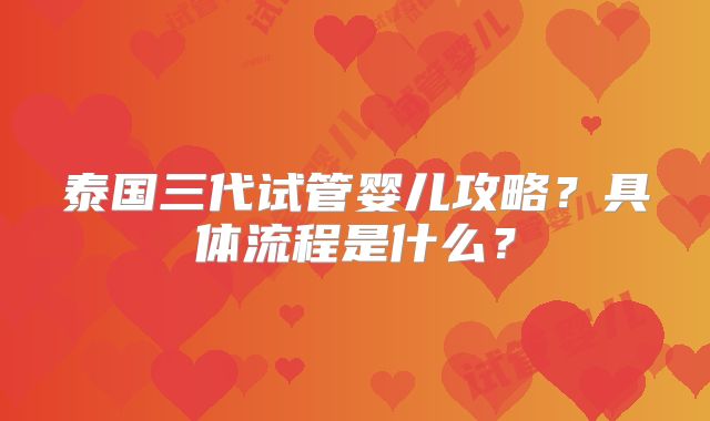 泰国三代试管婴儿攻略?具体流程是什么?