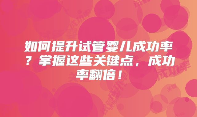 如何提升试管婴儿成功率？掌握这些关键点，成功率翻倍！
