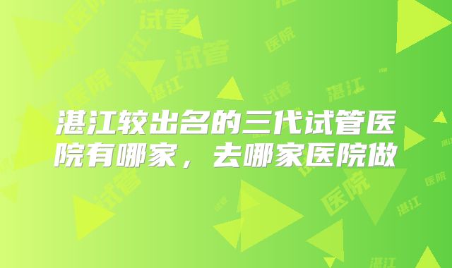 湛江较出名的三代试管医院有哪家，去哪家医院做