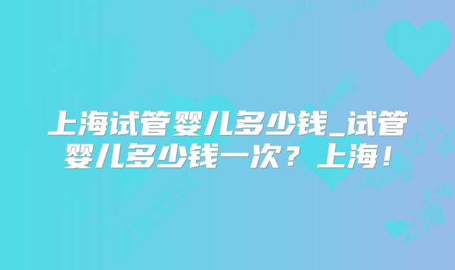 上海试管婴儿多少钱_试管婴儿多少钱一次？上海！