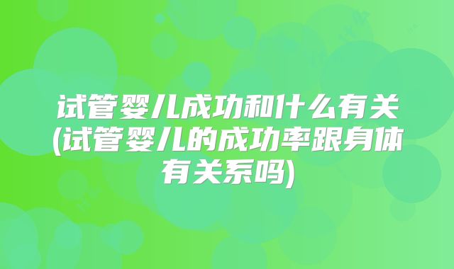试管婴儿成功和什么有关(试管婴儿的成功率跟身体有关系吗)
