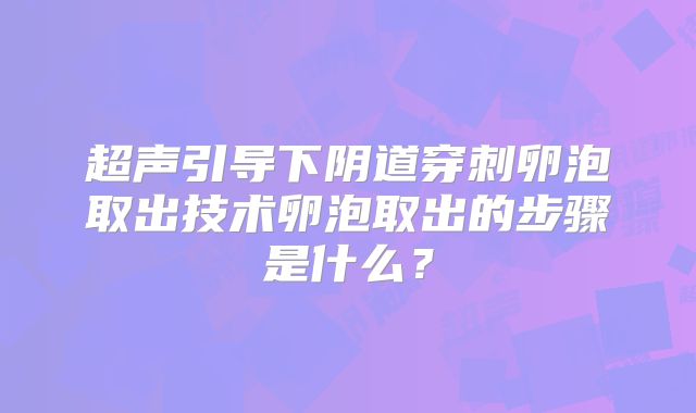超声引导下阴道穿刺卵泡取出技术卵泡取出的步骤是什么？