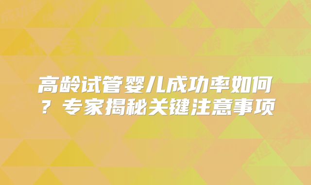 高龄试管婴儿成功率如何？专家揭秘关键注意事项