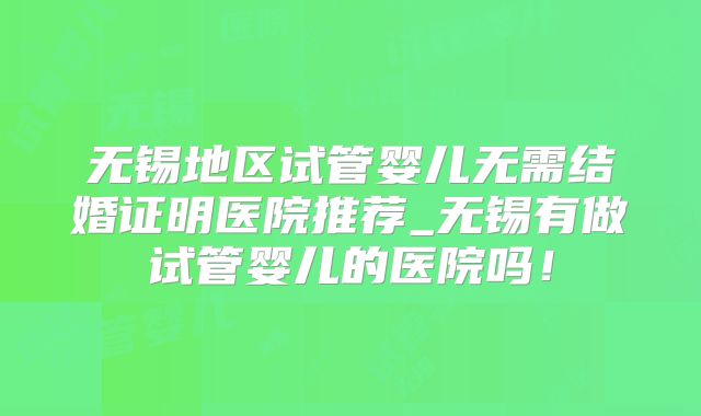 无锡地区试管婴儿无需结婚证明医院推荐_无锡有做试管婴儿的医院吗！