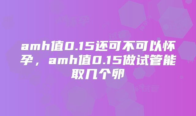 amh值0.15还可不可以怀孕,amh值0.15做试管能取几个卵