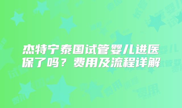 杰特宁泰国试管婴儿进医保了吗？费用及流程详解