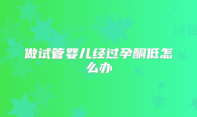 做试管婴儿经过孕酮低怎么办
