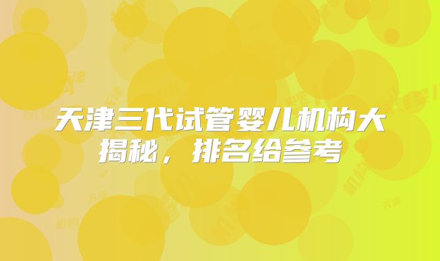 天津三代试管婴儿机构大揭秘，排名给参考