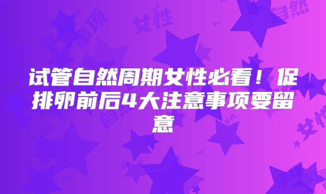 试管自然周期女性必看!促排卵前后4大注意事项要留意