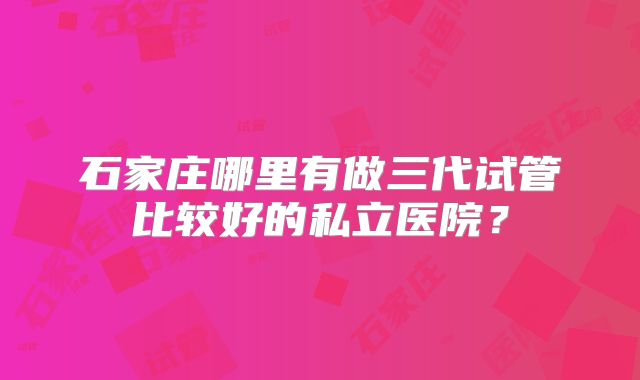 石家庄哪里有做三代试管比较好的私立医院？