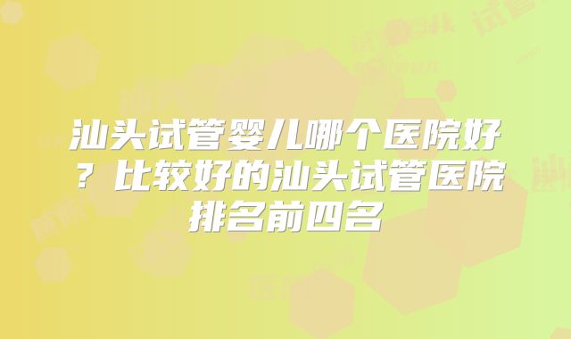汕头试管婴儿哪个医院好?比较好的汕头试管医院排名前四名
