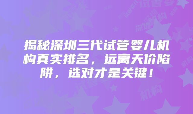 揭秘深圳三代试管婴儿机构真实排名,远离天价陷阱,选对才是关键!