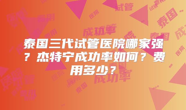 泰国三代试管医院哪家强？杰特宁成功率如何？费用多少？