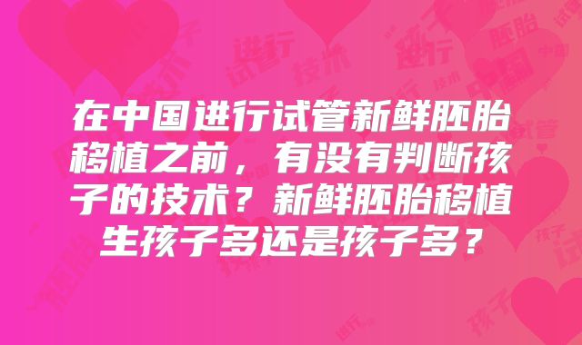 在中国进行试管新鲜胚胎移植之前,有没有判断孩子的技术?新鲜胚胎移植生孩子多还是孩子多?
