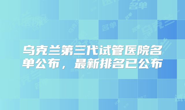 乌克兰第三代试管医院名单公布，最新排名已公布