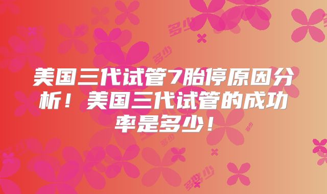 美国三代试管7胎停原因分析!美国三代试管的成功率是多少!