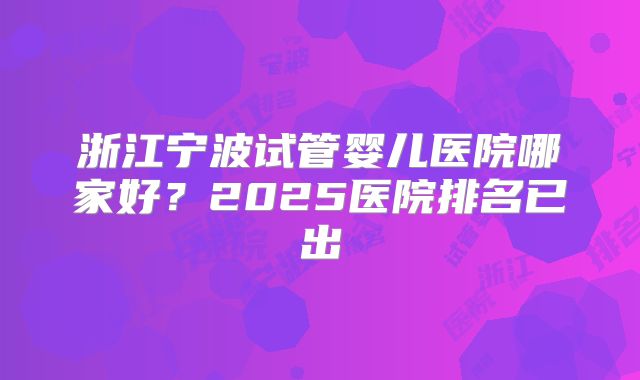 浙江宁波试管婴儿医院哪家好?2025医院排名已出