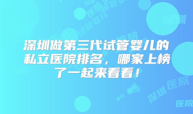 深圳做第三代试管婴儿的私立医院排名,哪家上榜了一起来看看!