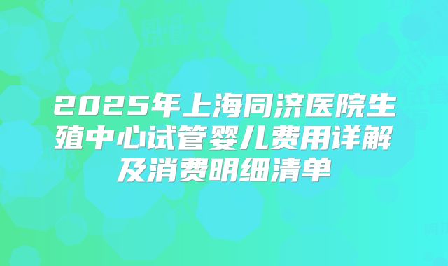 2025年上海同济医院生殖中心试管婴儿费用详解及消费明细清单