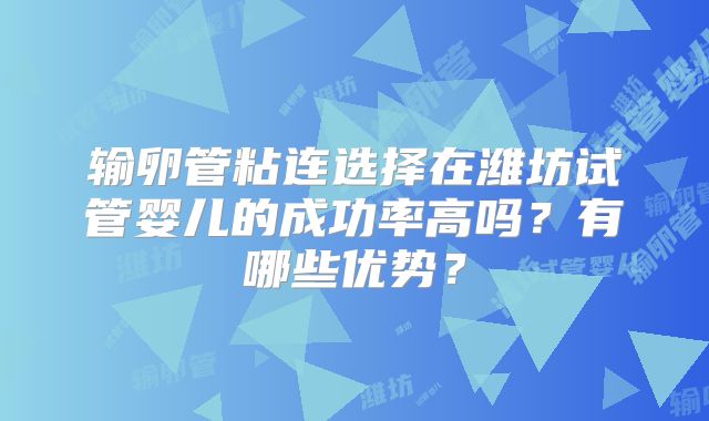 输卵管粘连选择在潍坊试管婴儿的成功率高吗？有哪些优势？
