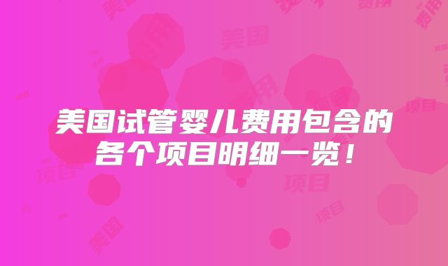 美国试管婴儿费用包含的各个项目明细一览!