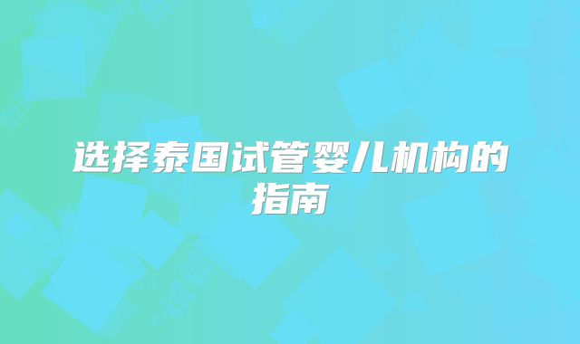 选择泰国试管婴儿机构的指南