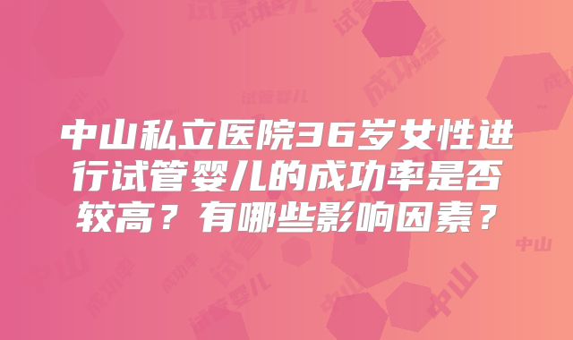中山私立医院36岁女性进行试管婴儿的成功率是否较高?有哪些影响因素?