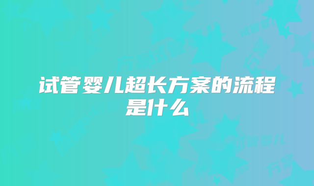 试管婴儿超长方案的流程是什么
