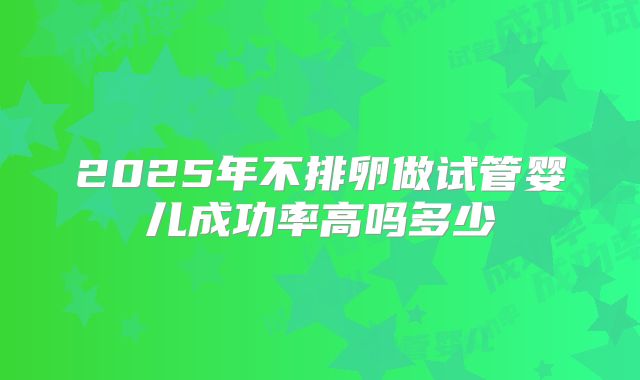2025年不排卵做试管婴儿成功率高吗多少