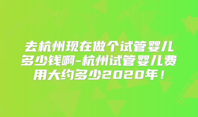 去杭州现在做个试管婴儿多少钱啊-杭州试管婴儿费用大约多少2020年!