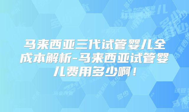 马来西亚三代试管婴儿全成本解析-马来西亚试管婴儿费用多少啊！
