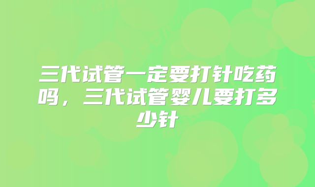三代试管一定要打针吃药吗，三代试管婴儿要打多少针