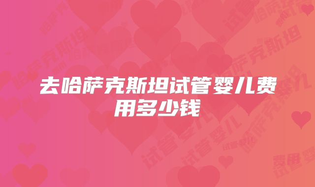去哈萨克斯坦试管婴儿费用多少钱
