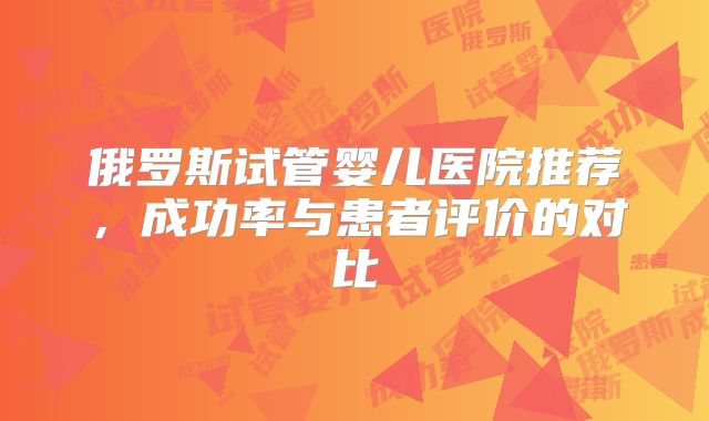 俄罗斯试管婴儿医院推荐，成功率与患者评价的对比
