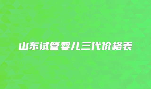 山东试管婴儿三代价格表