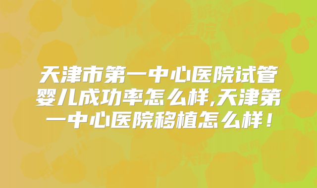 天津市第一中心医院试管婴儿成功率怎么样,天津第一中心医院移植怎么样！