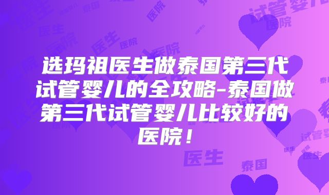 选玛祖医生做泰国第三代试管婴儿的全攻略-泰国做第三代试管婴儿比较好的医院！
