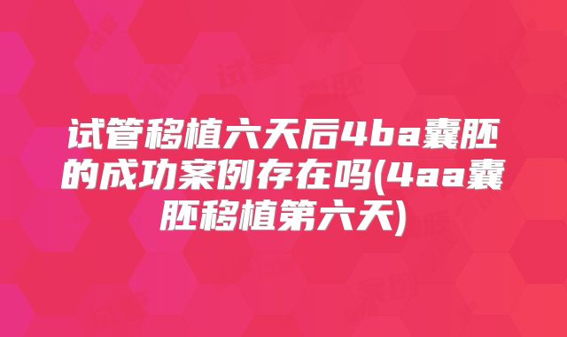 试管移植六天后4ba囊胚的成功案例存在吗(4aa囊胚移植第六天)
