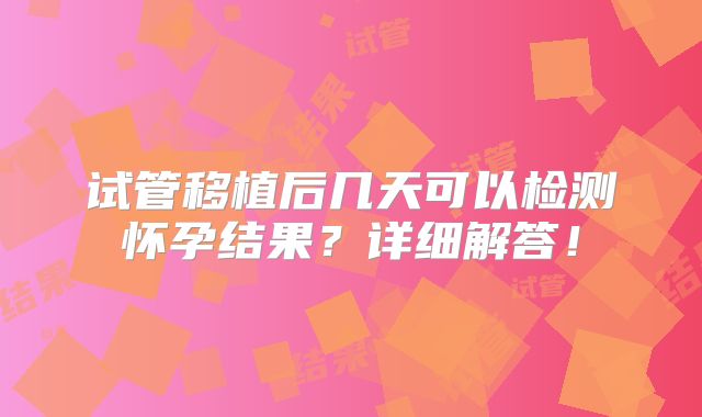 试管移植后几天可以检测怀孕结果？详细解答！