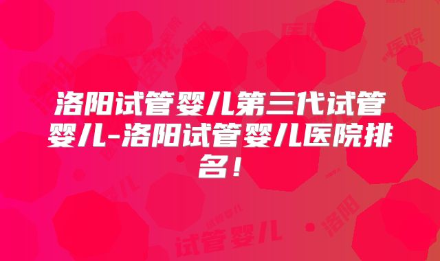 洛阳试管婴儿第三代试管婴儿-洛阳试管婴儿医院排名!