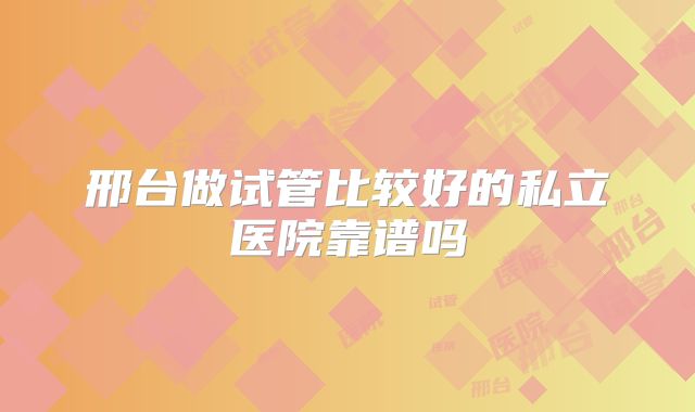 邢台做试管比较好的私立医院靠谱吗
